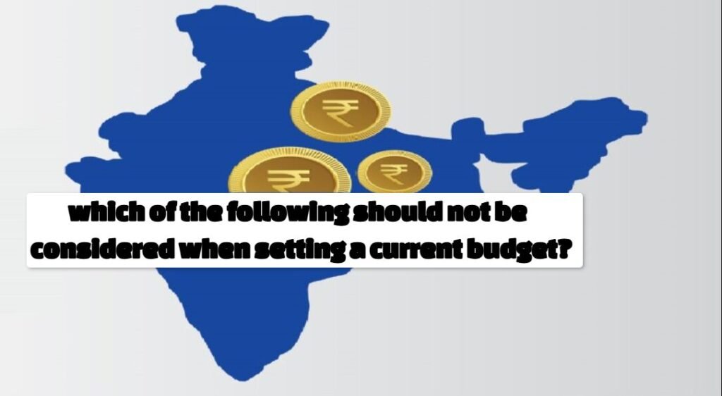 which of the following should not be considered when setting a current budget?
